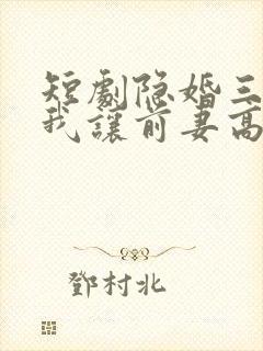 短剧隐婚三年,我让前妻高攀不起