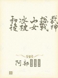 和冰山总裁离婚后被女战神倒追