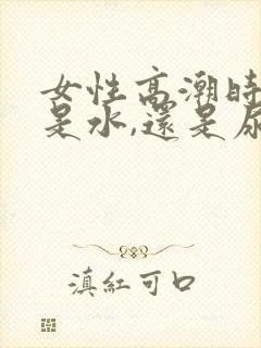 女性高潮时喷的是水,还是尿