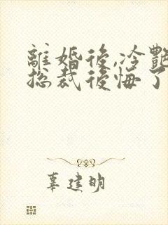 离婚后,冷艳女总裁后悔了