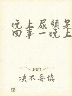 晚上尿频是怎么回事一晚上起夜四五次