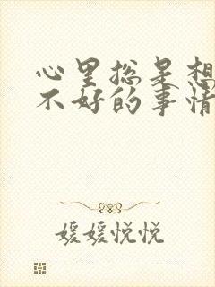 心里总是想一些不好的事情怎么办