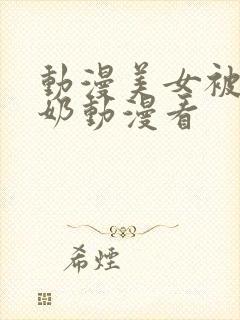 动漫美女被吸乳奶动漫看