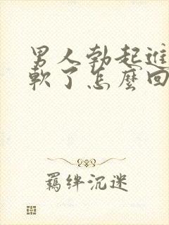 男人勃起进去就软了怎么回事