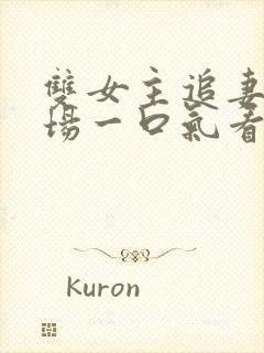 双女主追妻火葬场一口气看完