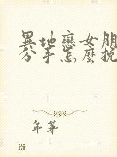 异地恋女朋友闹分手怎么挽回