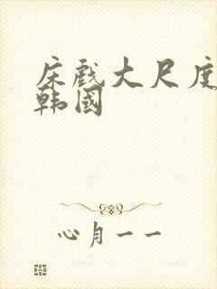 床戏大尺度网站韩国