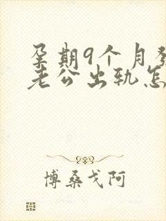 孕期9个月发现老公出轨怎么挽回