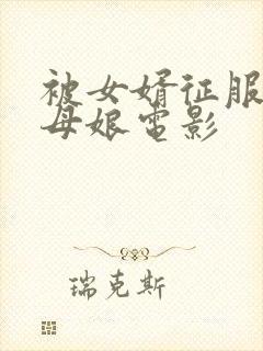 被女婿征服的丈母娘电影