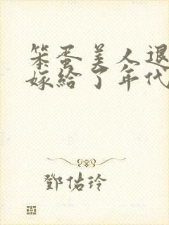 笨蛋美人退婚后嫁给了年代文大佬txt