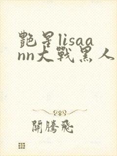 艳星lisaann大战黑人