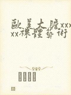 欧美大胆xxxxx裸体艺术