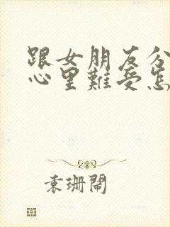 跟女朋友分手了心里难受怎么办