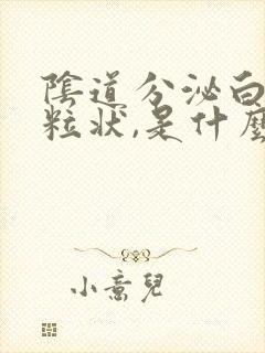 阴道分泌白色颗粒状,是什么原因封面