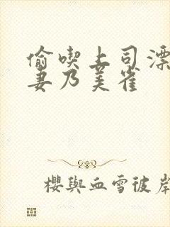 偷吃上司漂亮人妻乃美雀