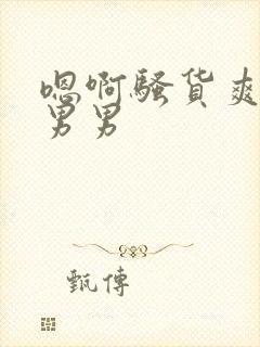 嗯啊骚货爽不爽男男