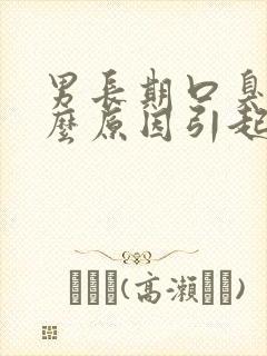 男长期口臭是什么原因引起的