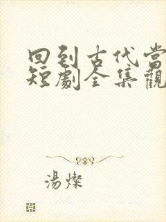 回到古代当驸马短剧全集观看