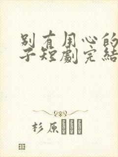 别有用心的小妻子短剧完结了吗