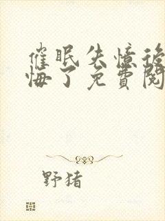 催眠失忆后她后悔了免费阅读