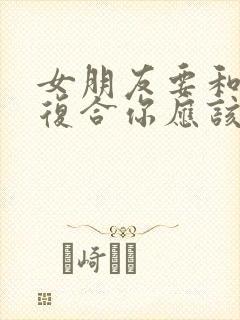 女朋友要和前任复合你应该怎么挽留