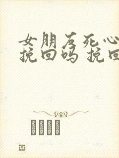 女朋友死心了能挽回吗 挽回女朋友的方法