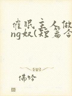 催眠主人做xing奴(短篇合集