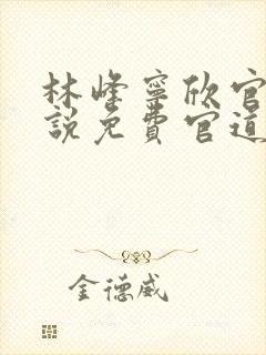 林峰宁欣官场小说免费官道之权势滔天