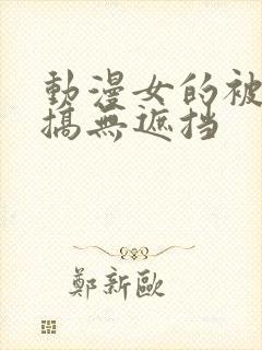 动漫女的被男的搞无遮挡