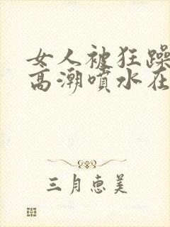 女人被狂躁c到高潮喷水在线观看