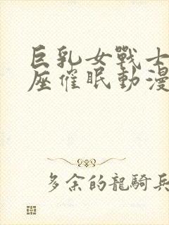 巨乳女战士土下座催眠动漫