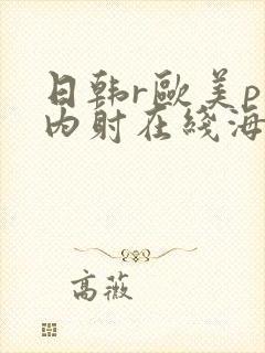 日韩r欧美p片内射在线海角一