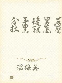 分手后男友把我拉黑该怎么挽回