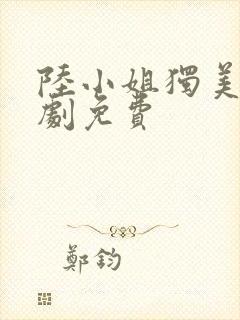 陆小姐独美后短剧免费