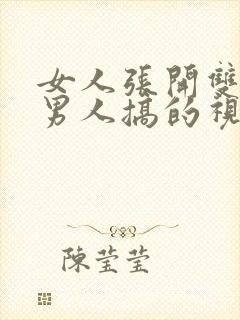 女人张开双腿让男人搞的视频