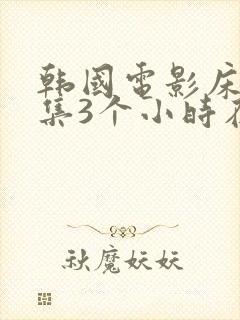 韩国电影床戏合集3个小时在线