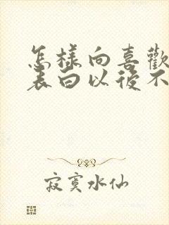 怎样向喜欢的人表白以后不在联系