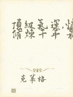 顶级气运,悄悄修炼千年 最新章节 无弹窗