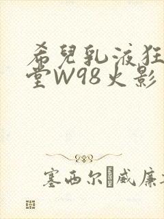 希儿乳液狂飙天堂W98火影