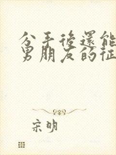 分手后还能挽回男朋友的征兆