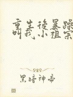 重生后暴躁大佬叫我小祖宗小说免费阅读