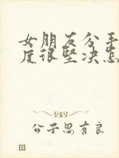 女朋友分手了态度很坚决怎么挽回