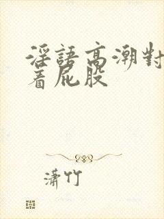 淫语高潮对白撅着屁股