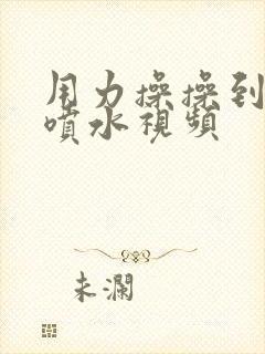 用力操操到高潮喷水视频