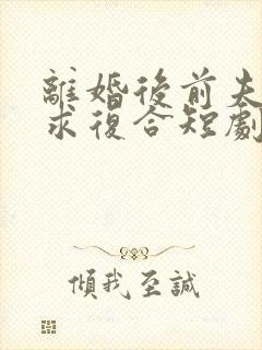 离婚后前夫哭着求复合短剧