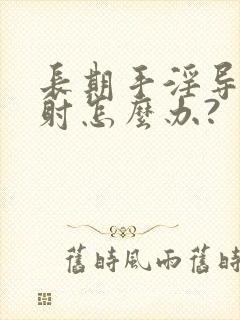 长期手淫导致早射怎么办?