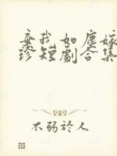 弃我如尘嫁你为珍短剧合集