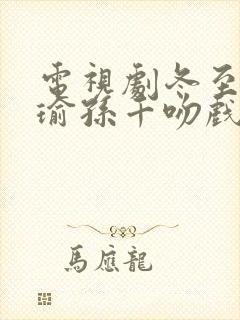 电视剧冬至黄景瑜孙千吻戏