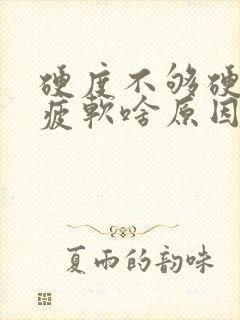 硬度不够硬中途疲软啥原因