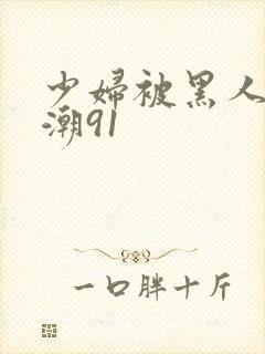 少妇被黑人到高潮91